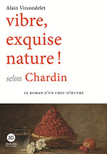 Alain VIRCONDELET, Vibre, exquise nature&nbsp;! selon  Chardin